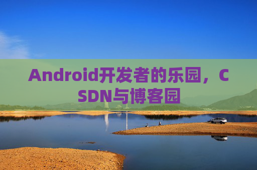 Android开发者的乐园，CSDN与博客园